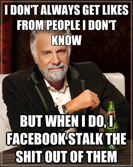 I don't always get likes from people I don't know But when i do, I Facebook stalk the shit out of them  The Most Interesting Man In The World