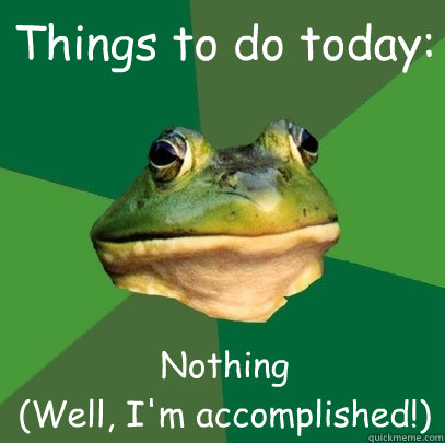 Things to do today: Nothing
(Well, I'm accomplished!)  Foul Bachelor Frog