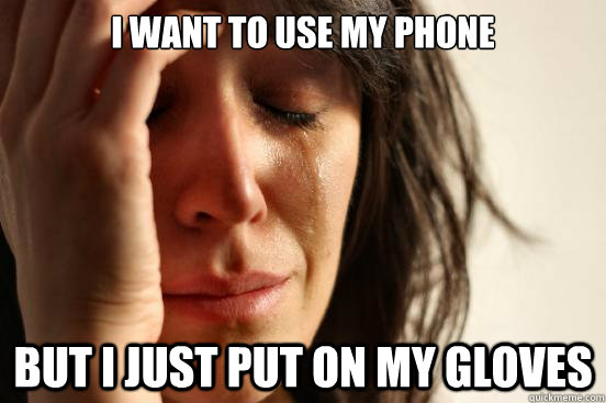 I want to use my phone but I just put on my gloves  First World Problems