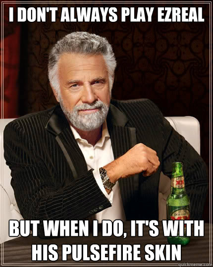 I don't always play ezreal But when I do, it's with his pulsefire skin  The Most Interesting Man In The World