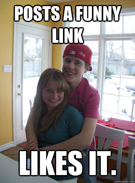 posts a funny link likes it.  