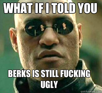 what if i told you Berks is still fucking ugly  Matrix Morpheus
