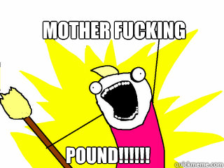 MOTHER FUCKING POUND!!!!!! - MOTHER FUCKING POUND!!!!!!  All The Things