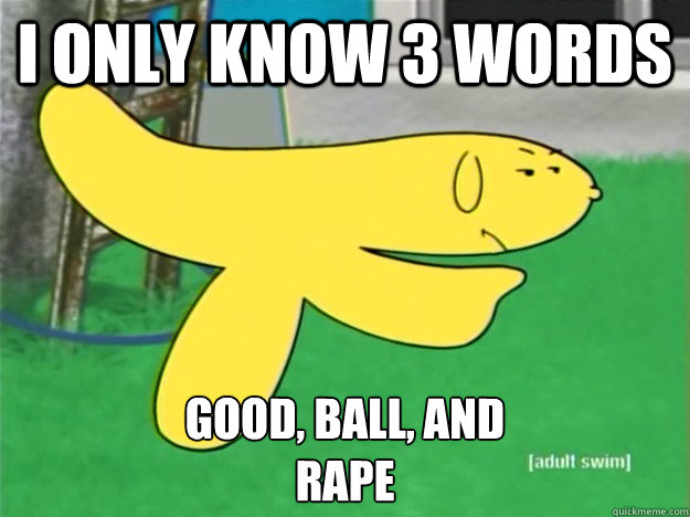 I ONLY KNOW 3 WORDS  GOOD, BALL, AND 
RAPE  