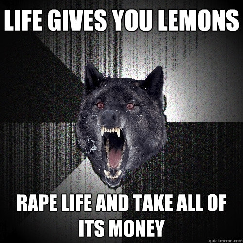 Life Gives you lemons Rape life and take all of its money  Insanity Wolf