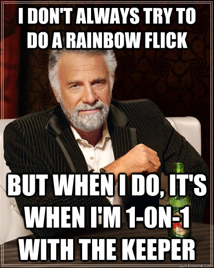 I don't always try to do a rainbow flick but when I do, it's when i'm 1-0n-1 with the keeper  The Most Interesting Man In The World