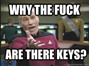 why the fuck are there keys?  Annoyed Picard