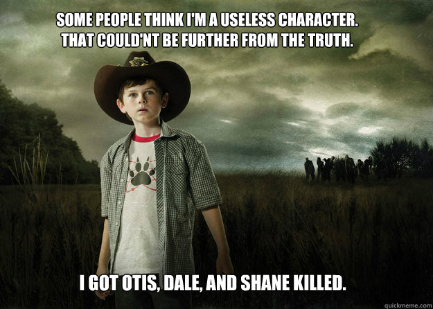 Some people think i'm a useless character.
That could'nt be further from the truth. I got Otis, Dale, and Shane killed. - Some people think i'm a useless character.
That could'nt be further from the truth. I got Otis, Dale, and Shane killed.  Carl Grimes Walking Dead