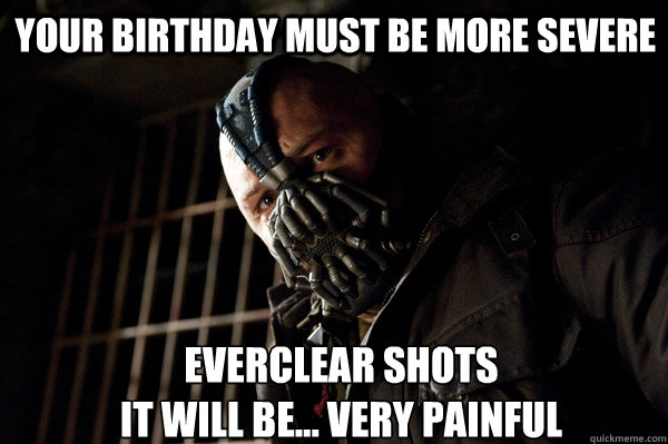 your birthday must be more severe everclear shots
it will be... very painful  Severe Punishment Bane