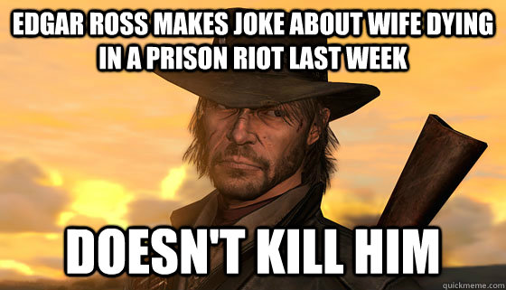 Edgar Ross makes joke about wife dying in a prison riot last week Doesn't kill him - Edgar Ross makes joke about wife dying in a prison riot last week Doesn't kill him  Scumbag Marston