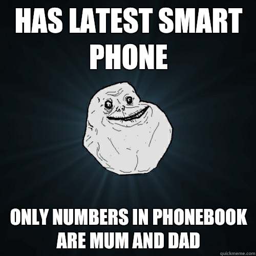 Has latest smart phone Only numbers in phonebook are Mum and Dad  Forever Alone
