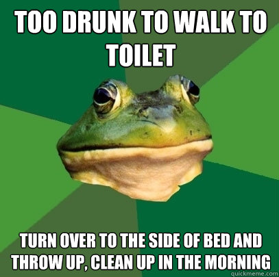 Too drunk to walk to toilet turn over to the side of bed and throw up, clean up in the morning  Foul Bachelor Frog