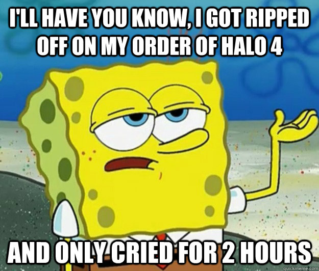 I'll have you know, I got ripped off on my order of Halo 4  and only cried for 2 hours  Tough Spongebob