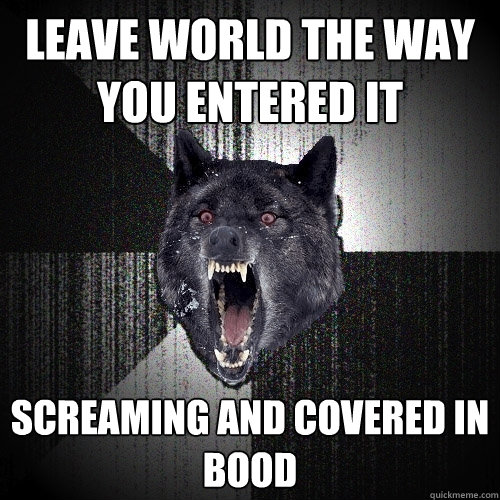LEAVE WORLD THE WAY YOU ENTERED IT SCREAMING AND COVERED IN BOOD  Insanity Wolf