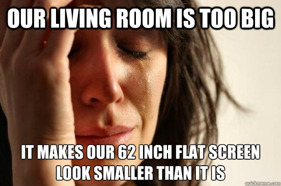 Our living room is too big It makes our 62 inch flat screen look smaller than it is  First World Problems