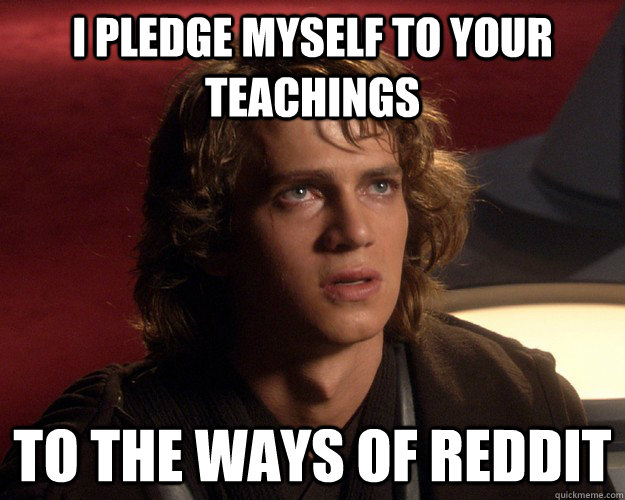 I pledge myself to your teachings To the ways of Reddit  