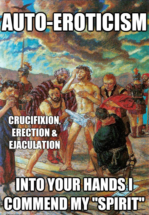 auto-eroticism crucifixion,
erection &
ejaculation Into your hands I commend my 