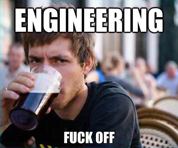 Engineering fuck off  Lazy College Senior
