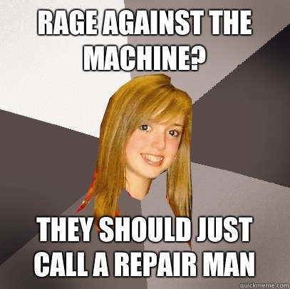 Rage against the machine? They should just call a repair man - Rage against the machine? They should just call a repair man  Musically Oblivious 8th Grader