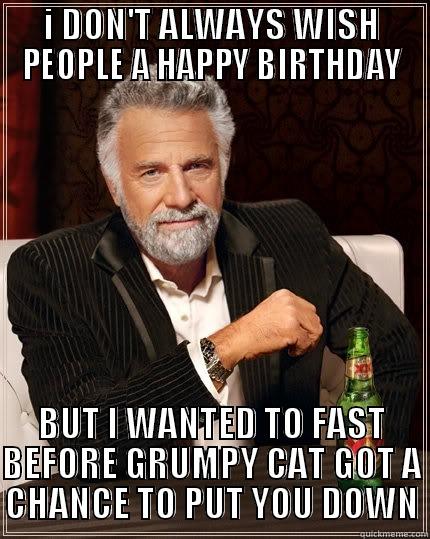 I DON'T ALWAYS WISH PEOPLE A HAPPY BIRTHDAY BUT I WANTED TO FAST BEFORE GRUMPY CAT GOT A CHANCE TO PUT YOU DOWN The Most Interesting Man In The World