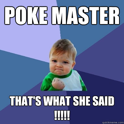 Poke Master that's what she said !!!!!  Success Kid