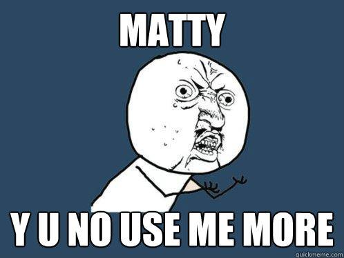 Matty y u no use me more  Y U No