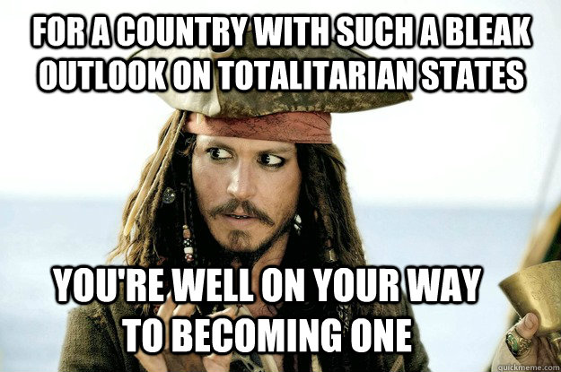 For a country with such a bleak outlook on Totalitarian states You're well on your way to becoming one - For a country with such a bleak outlook on Totalitarian states You're well on your way to becoming one  Misc