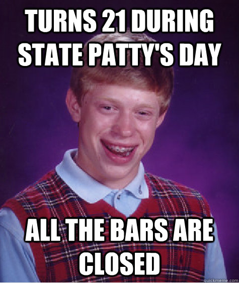 Turns 21 during state patty's day all the bars are closed - Turns 21 during state patty's day all the bars are closed  Bad Luck Brian