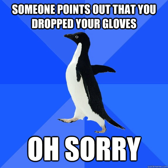 someone points out that you dropped your gloves oh sorry  Socially Awkward Penguin