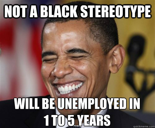 NOT A BLACK STEREOTYPE Will be unemployed in 
1 to 5 years  Scumbag Obama