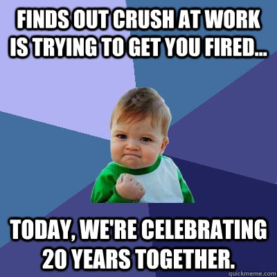 Finds out crush at work is trying to get you fired... Today, we're celebrating 20 years together.  Success Kid