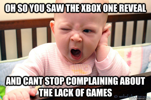 Oh so you saw the xbox one reveal and cant stop complaining about the lack of games   Bored Baby