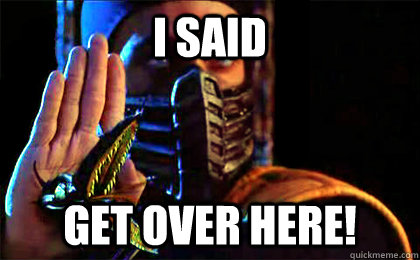 I said GET OVER HERE! - I said GET OVER HERE!  Finish Him Scorpion