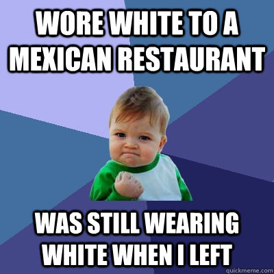 wore white to a mexican restaurant was still wearing white when I left  Success Kid