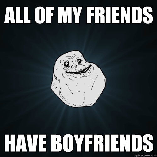 all of my friends  have boyfriends  Forever Alone