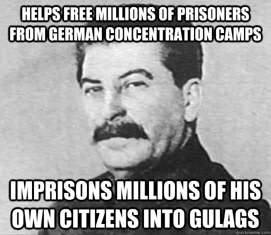 Helps free millions of prisoners from german concentration camps imprisons millions of his own citizens into gulags - Helps free millions of prisoners from german concentration camps imprisons millions of his own citizens into gulags  scumbag stalin