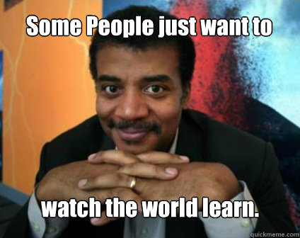 Some People just want to watch the world learn.  Condescending Neil deGrasse Tyson