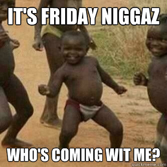 It's FRIDAY Niggaz who's coming wit me?  Its friday niggas