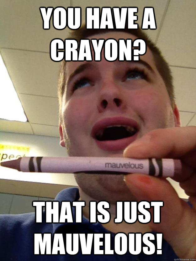 You have a crayon? That is just mauvelous! - You have a crayon? That is just mauvelous!  mauvelous