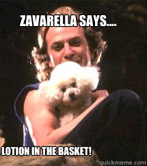 Put the lotion in the basket! Zavarella says....  Silence of the lambs