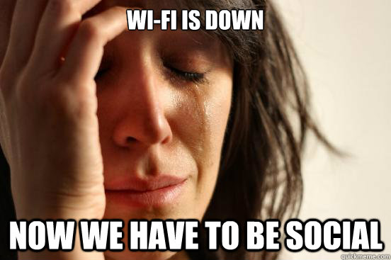 WI-FI is down Now we have to be social  First World Problems