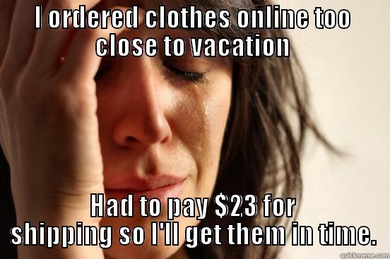 I ORDERED CLOTHES ONLINE TOO CLOSE TO VACATION HAD TO PAY $23 FOR SHIPPING SO I'LL GET THEM IN TIME. First World Problems