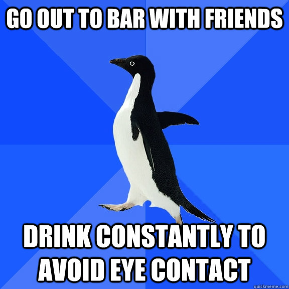 Go out to bar with friends drink constantly to avoid eye contact  Socially Awkward Penguin