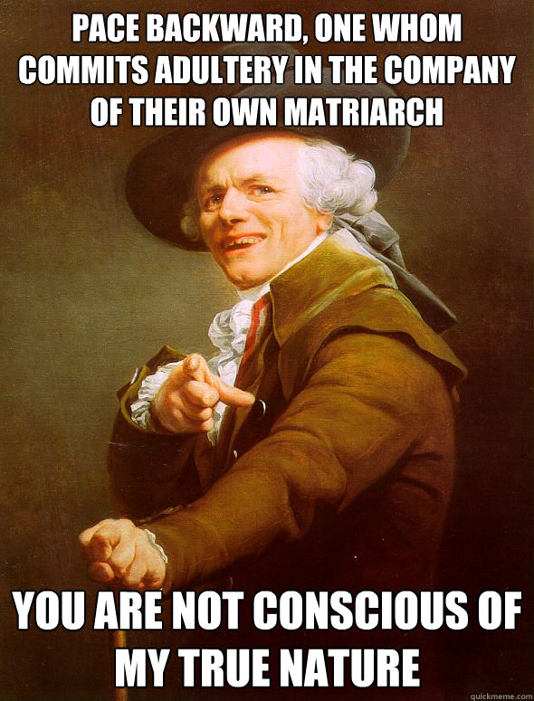 Pace backward, one whom commits adultery in the company of their own matriarch  you are not conscious of my true nature - Pace backward, one whom commits adultery in the company of their own matriarch  you are not conscious of my true nature  Joseph Ducreux