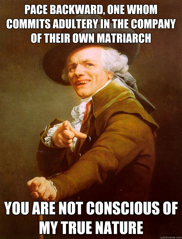 Pace backward, one whom commits adultery in the company of their own matriarch  you are not conscious of my true nature  Joseph Ducreux