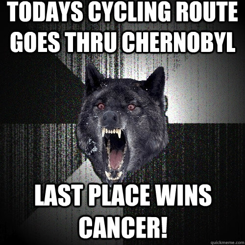Todays cycling Route Goes thru Chernobyl last place wins cancer!  Insanity Wolf