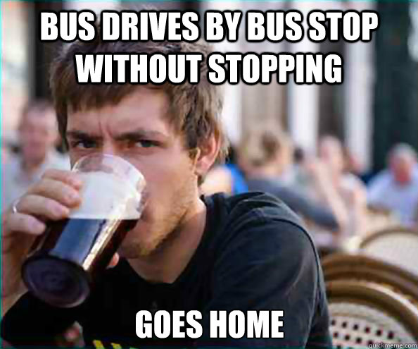 Bus drives by bus stop without stopping  Goes home  Lazy College Senior