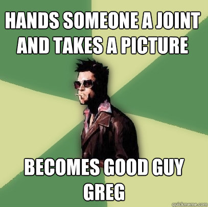 Hands someone a joint and takes a picture Becomes good guy Greg  Helpful Tyler Durden