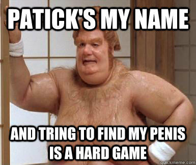 patick's my name and tring to find my penis is a hard game - patick's my name and tring to find my penis is a hard game  Fat Bastard