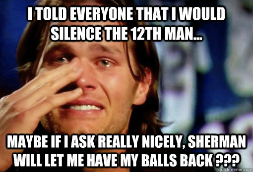 I told Everyone that I would silence the 12th man... Maybe If I ask really nicely, Sherman will let me have my balls back ???  Crying Tom Brady